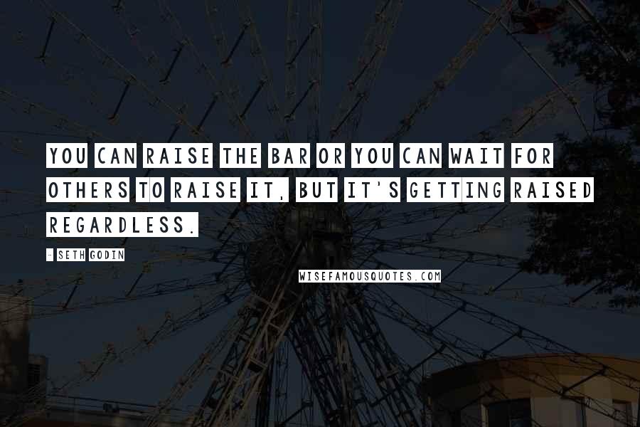 Seth Godin Quotes: You can raise the bar or you can wait for others to raise it, but it's getting raised regardless.