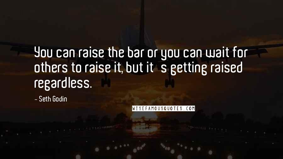 Seth Godin Quotes: You can raise the bar or you can wait for others to raise it, but it's getting raised regardless.