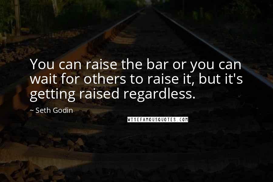 Seth Godin Quotes: You can raise the bar or you can wait for others to raise it, but it's getting raised regardless.