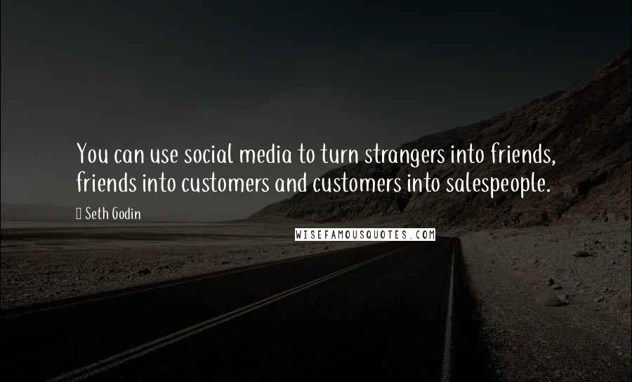 Seth Godin Quotes: You can use social media to turn strangers into friends, friends into customers and customers into salespeople.