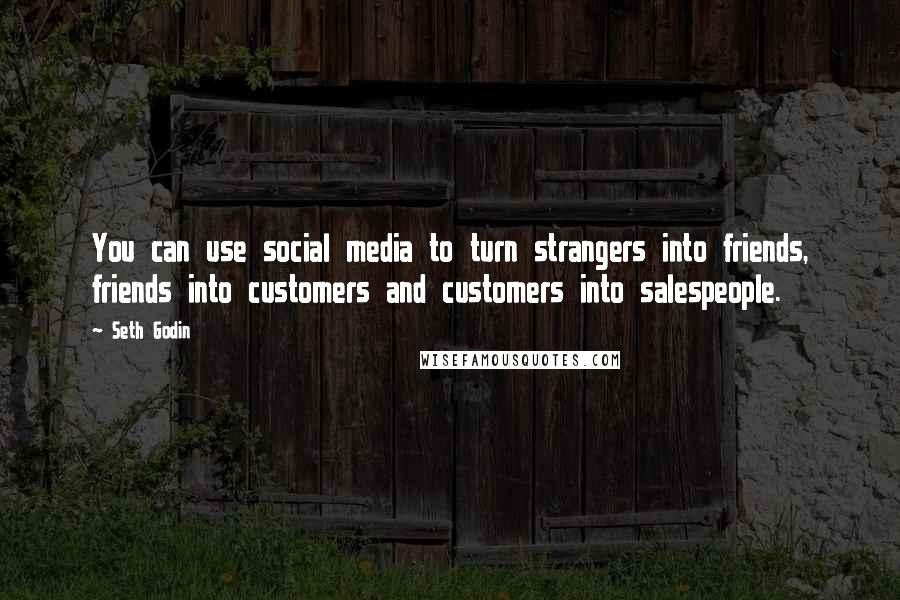 Seth Godin Quotes: You can use social media to turn strangers into friends, friends into customers and customers into salespeople.