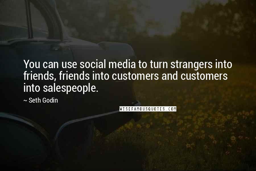 Seth Godin Quotes: You can use social media to turn strangers into friends, friends into customers and customers into salespeople.