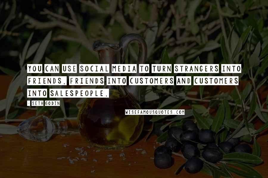 Seth Godin Quotes: You can use social media to turn strangers into friends, friends into customers and customers into salespeople.