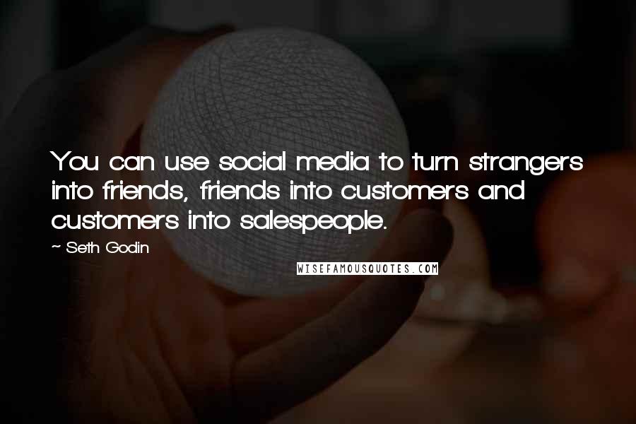 Seth Godin Quotes: You can use social media to turn strangers into friends, friends into customers and customers into salespeople.