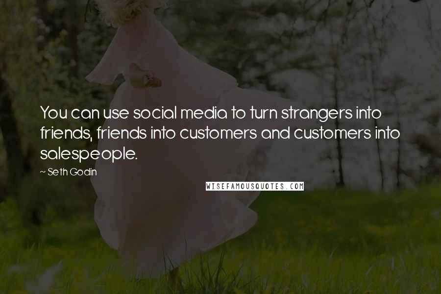 Seth Godin Quotes: You can use social media to turn strangers into friends, friends into customers and customers into salespeople.