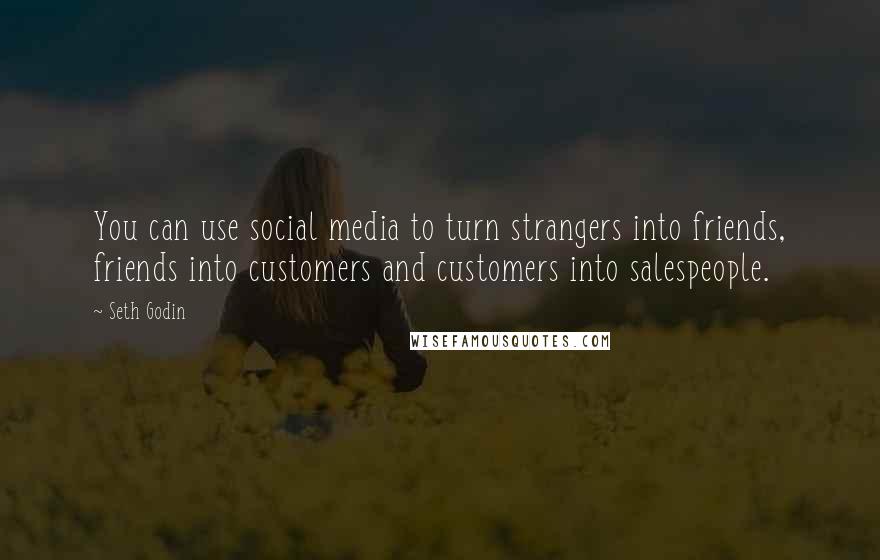 Seth Godin Quotes: You can use social media to turn strangers into friends, friends into customers and customers into salespeople.