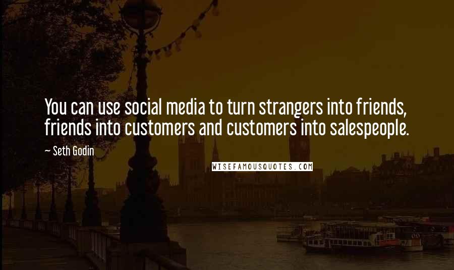 Seth Godin Quotes: You can use social media to turn strangers into friends, friends into customers and customers into salespeople.