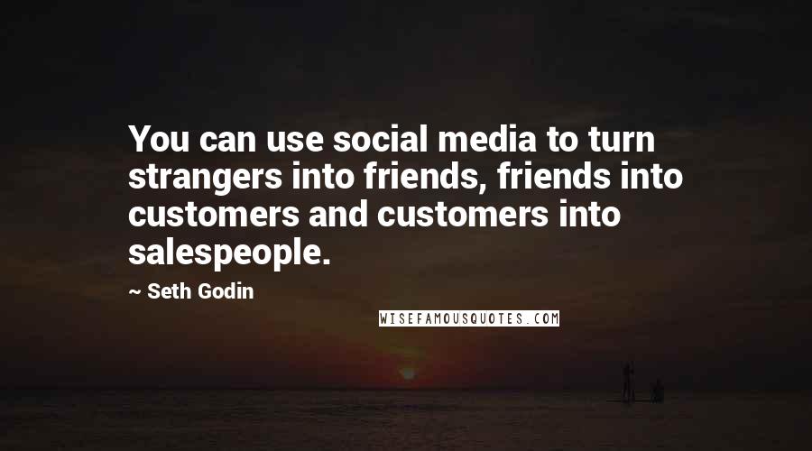 Seth Godin Quotes: You can use social media to turn strangers into friends, friends into customers and customers into salespeople.