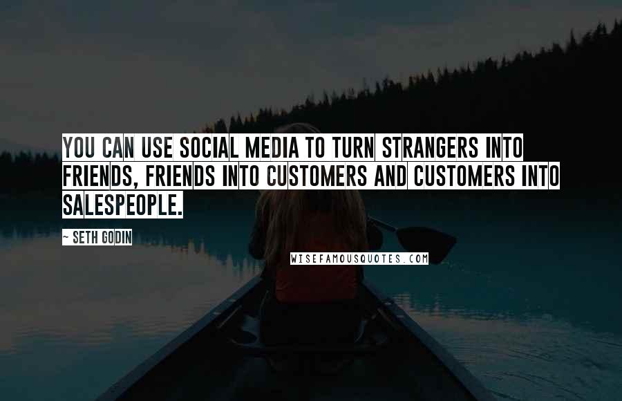 Seth Godin Quotes: You can use social media to turn strangers into friends, friends into customers and customers into salespeople.