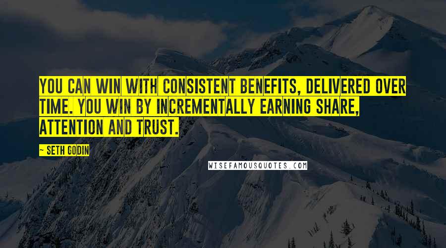 Seth Godin Quotes: You can win with consistent benefits, delivered over time. You win by incrementally earning share, attention and trust.