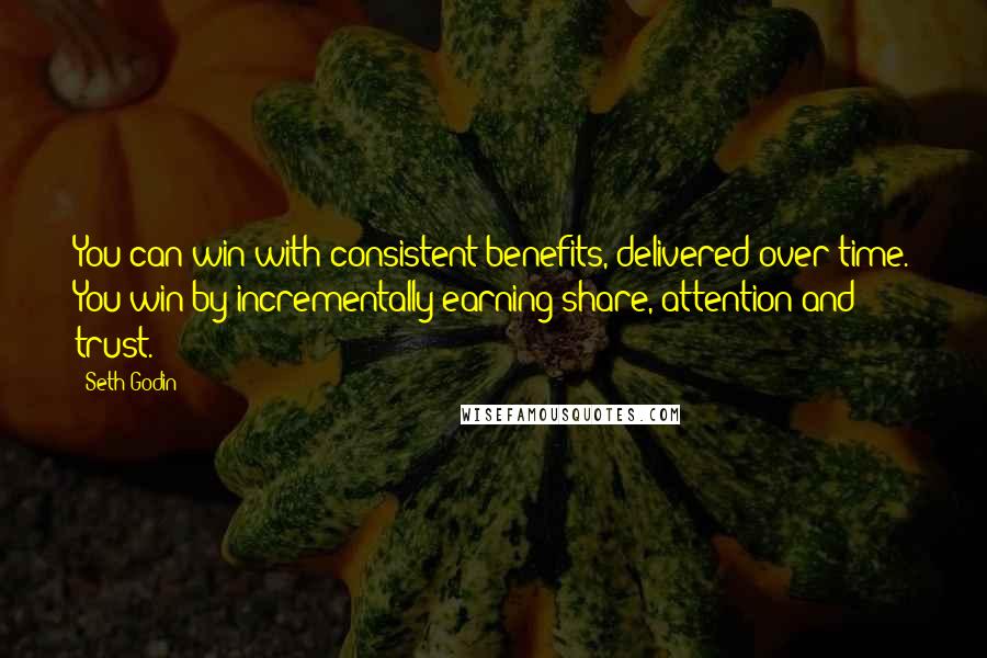 Seth Godin Quotes: You can win with consistent benefits, delivered over time. You win by incrementally earning share, attention and trust.