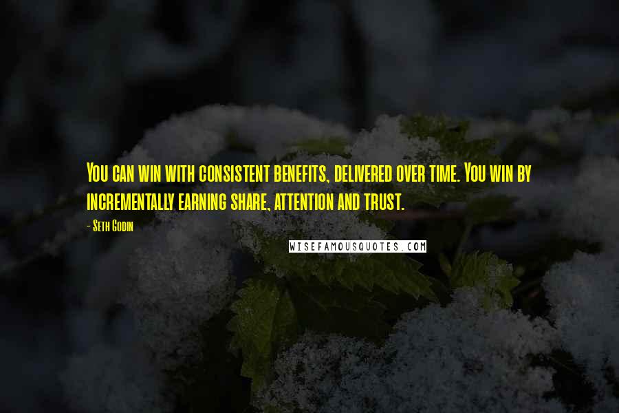 Seth Godin Quotes: You can win with consistent benefits, delivered over time. You win by incrementally earning share, attention and trust.