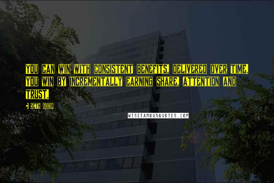 Seth Godin Quotes: You can win with consistent benefits, delivered over time. You win by incrementally earning share, attention and trust.