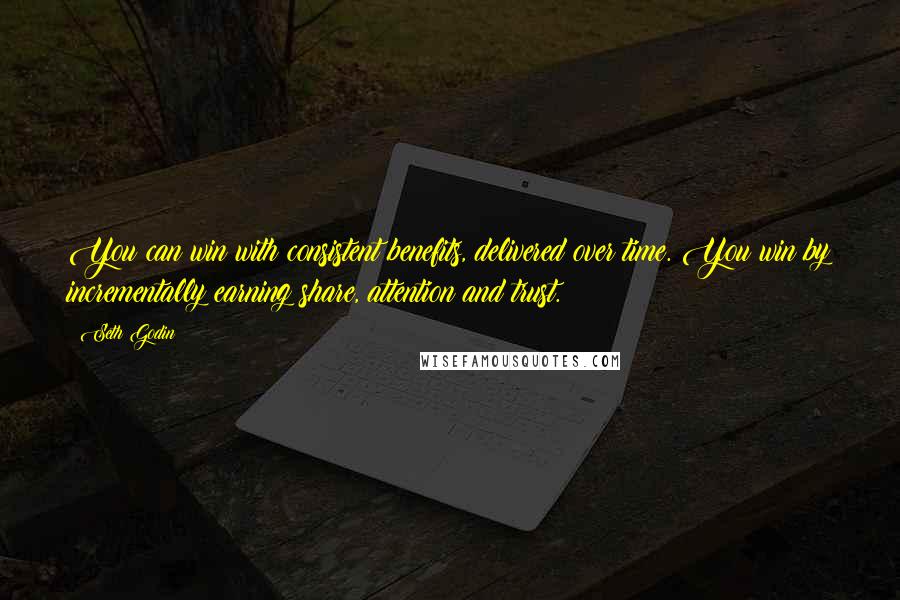 Seth Godin Quotes: You can win with consistent benefits, delivered over time. You win by incrementally earning share, attention and trust.