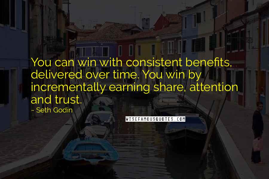 Seth Godin Quotes: You can win with consistent benefits, delivered over time. You win by incrementally earning share, attention and trust.