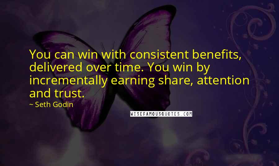 Seth Godin Quotes: You can win with consistent benefits, delivered over time. You win by incrementally earning share, attention and trust.