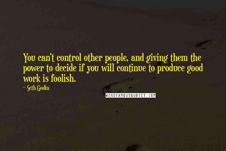 Seth Godin Quotes: You can't control other people, and giving them the power to decide if you will continue to produce good work is foolish.