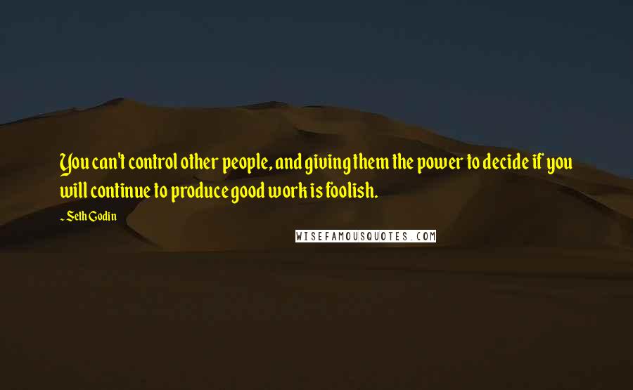 Seth Godin Quotes: You can't control other people, and giving them the power to decide if you will continue to produce good work is foolish.