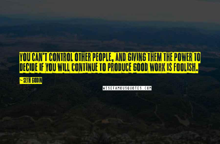 Seth Godin Quotes: You can't control other people, and giving them the power to decide if you will continue to produce good work is foolish.