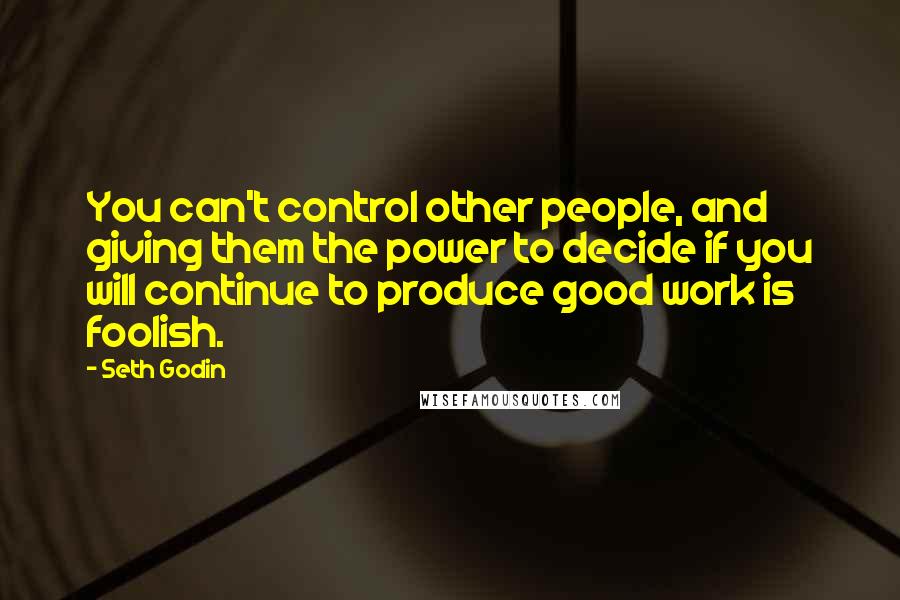 Seth Godin Quotes: You can't control other people, and giving them the power to decide if you will continue to produce good work is foolish.