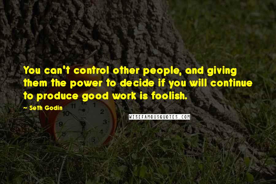 Seth Godin Quotes: You can't control other people, and giving them the power to decide if you will continue to produce good work is foolish.