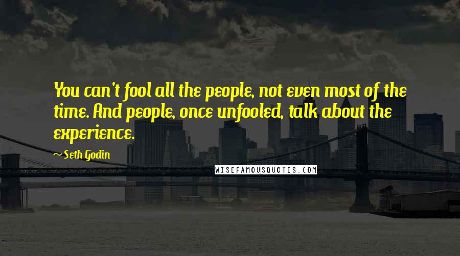 Seth Godin Quotes: You can't fool all the people, not even most of the time. And people, once unfooled, talk about the experience.