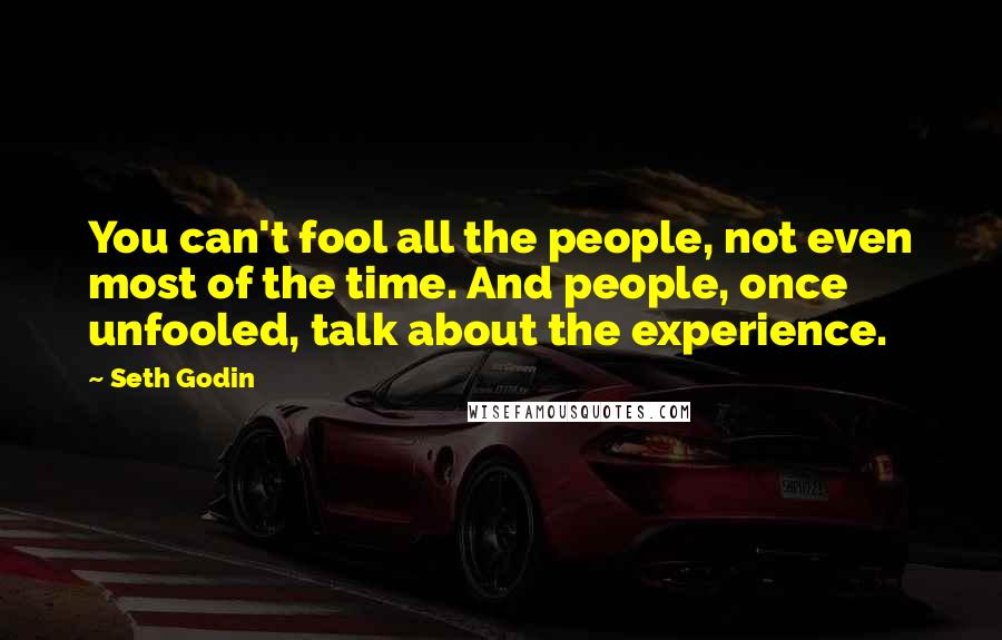 Seth Godin Quotes: You can't fool all the people, not even most of the time. And people, once unfooled, talk about the experience.