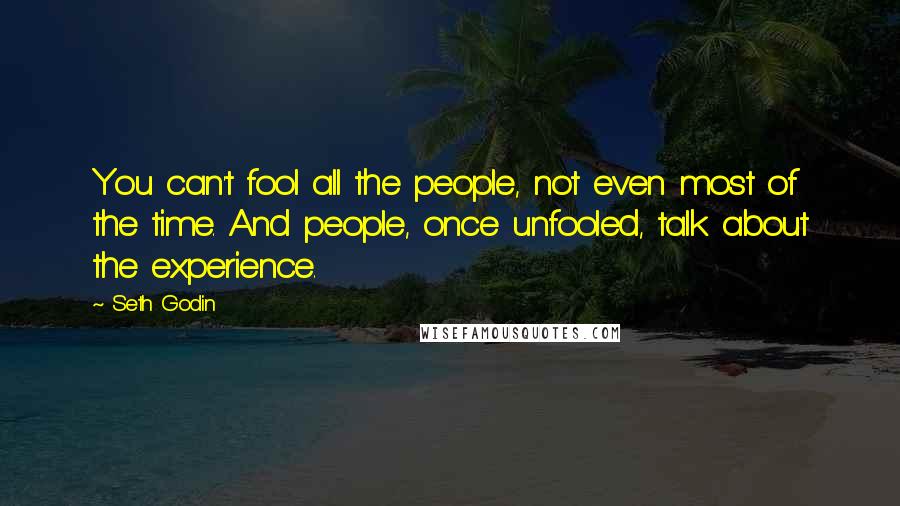Seth Godin Quotes: You can't fool all the people, not even most of the time. And people, once unfooled, talk about the experience.