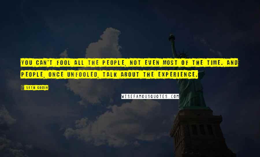 Seth Godin Quotes: You can't fool all the people, not even most of the time. And people, once unfooled, talk about the experience.