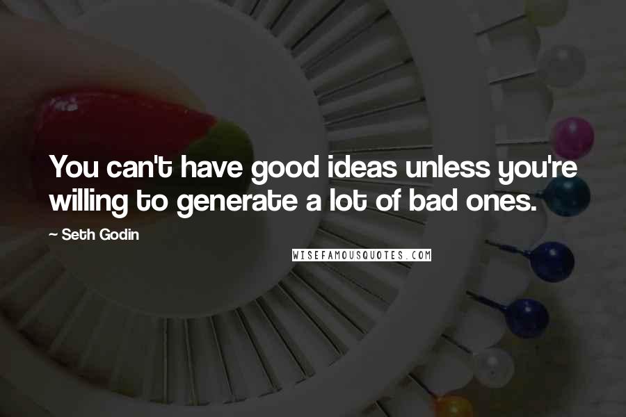 Seth Godin Quotes: You can't have good ideas unless you're willing to generate a lot of bad ones.