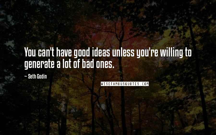 Seth Godin Quotes: You can't have good ideas unless you're willing to generate a lot of bad ones.