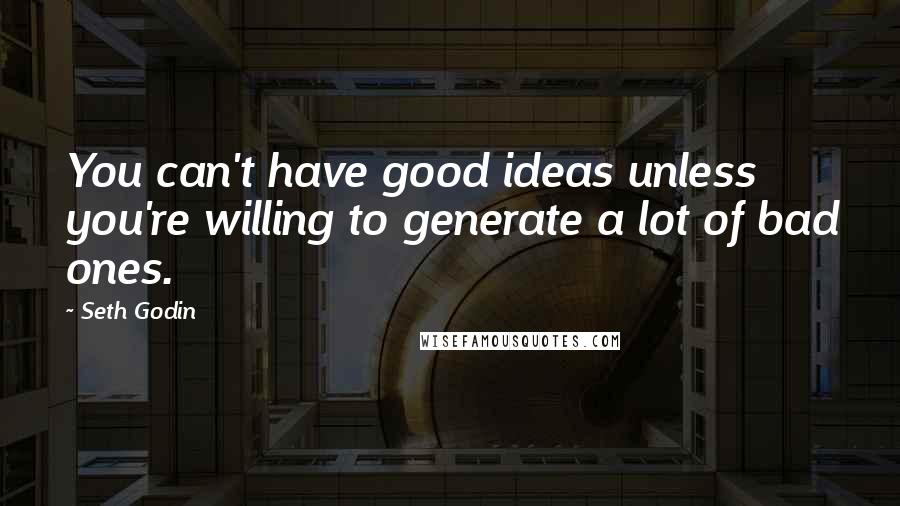 Seth Godin Quotes: You can't have good ideas unless you're willing to generate a lot of bad ones.