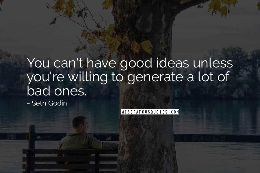 Seth Godin Quotes: You can't have good ideas unless you're willing to generate a lot of bad ones.
