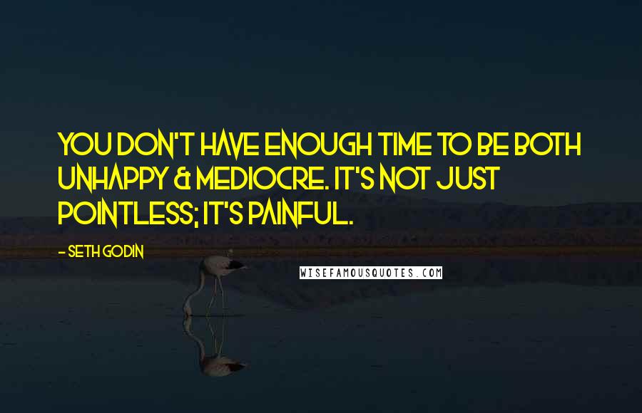 Seth Godin Quotes: You don't have enough time to be both unhappy & mediocre. It's not just pointless; it's painful.