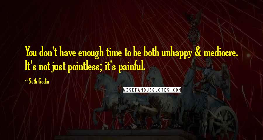 Seth Godin Quotes: You don't have enough time to be both unhappy & mediocre. It's not just pointless; it's painful.