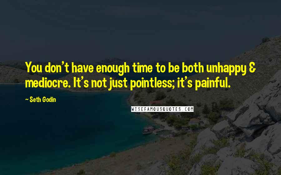 Seth Godin Quotes: You don't have enough time to be both unhappy & mediocre. It's not just pointless; it's painful.