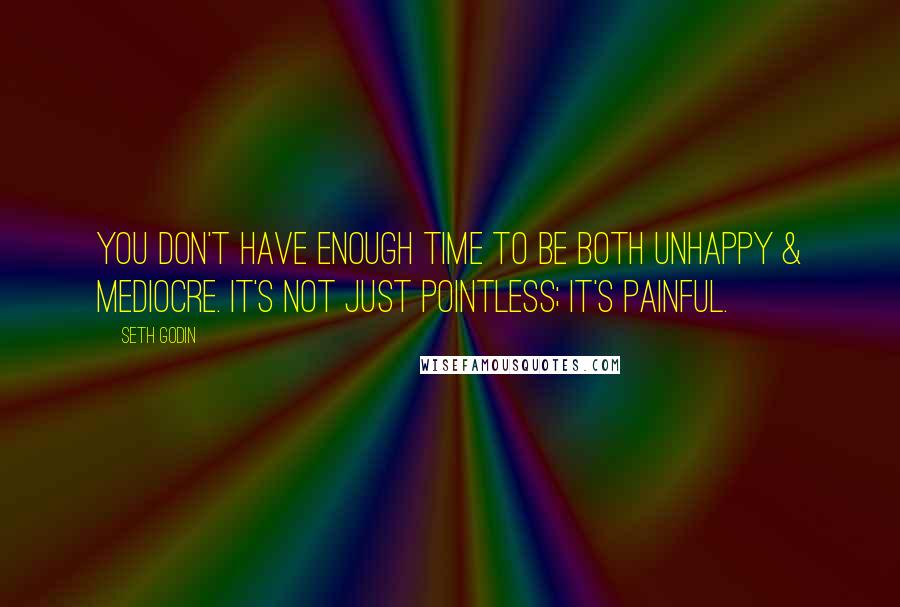 Seth Godin Quotes: You don't have enough time to be both unhappy & mediocre. It's not just pointless; it's painful.