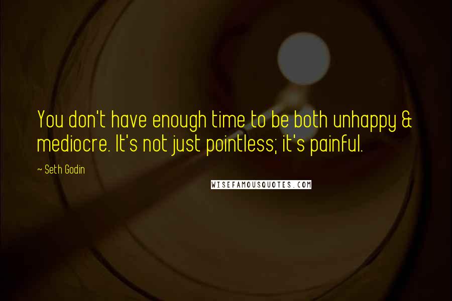 Seth Godin Quotes: You don't have enough time to be both unhappy & mediocre. It's not just pointless; it's painful.