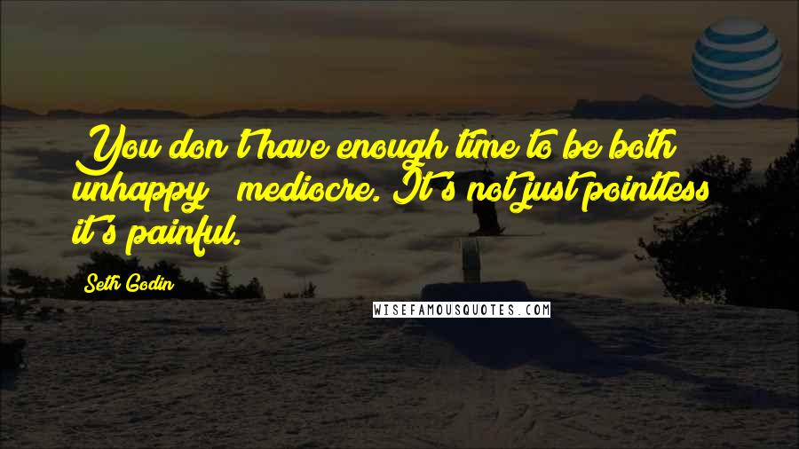 Seth Godin Quotes: You don't have enough time to be both unhappy & mediocre. It's not just pointless; it's painful.