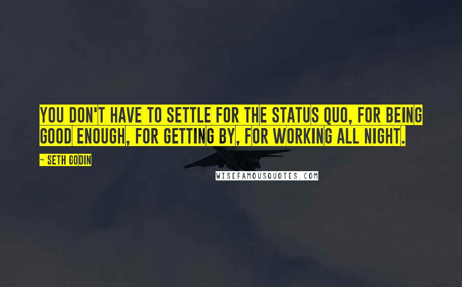 Seth Godin Quotes: You don't have to settle for the status quo, for being good enough, for getting by, for working all night.