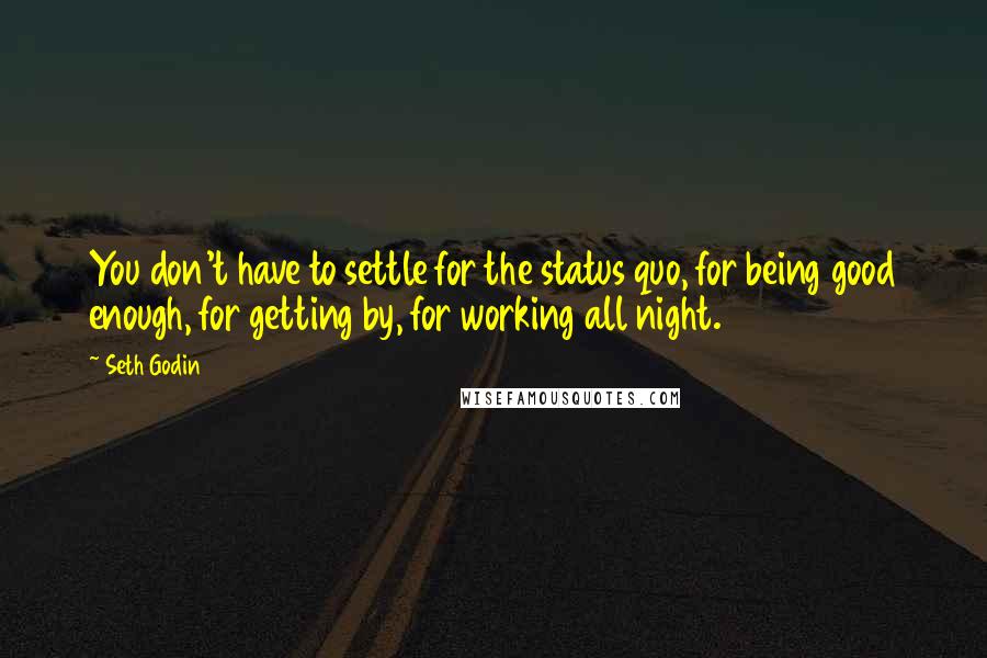 Seth Godin Quotes: You don't have to settle for the status quo, for being good enough, for getting by, for working all night.