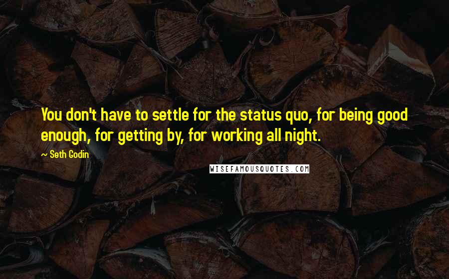 Seth Godin Quotes: You don't have to settle for the status quo, for being good enough, for getting by, for working all night.