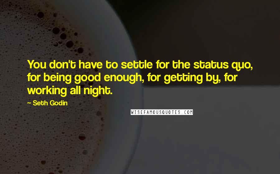 Seth Godin Quotes: You don't have to settle for the status quo, for being good enough, for getting by, for working all night.