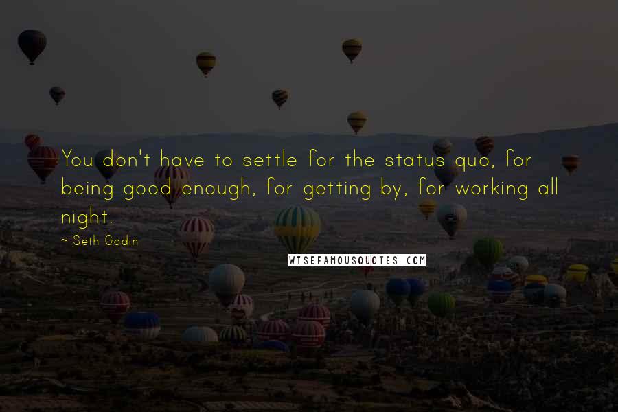 Seth Godin Quotes: You don't have to settle for the status quo, for being good enough, for getting by, for working all night.