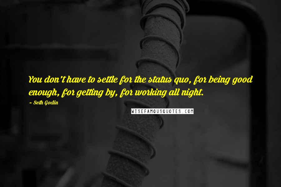 Seth Godin Quotes: You don't have to settle for the status quo, for being good enough, for getting by, for working all night.