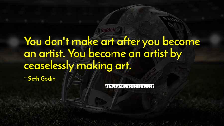 Seth Godin Quotes: You don't make art after you become an artist. You become an artist by ceaselessly making art.