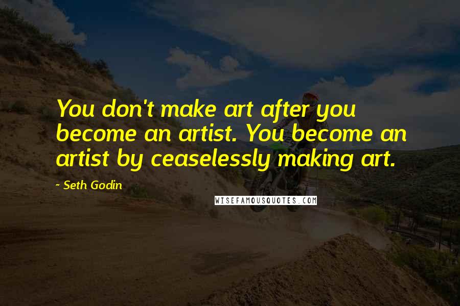 Seth Godin Quotes: You don't make art after you become an artist. You become an artist by ceaselessly making art.