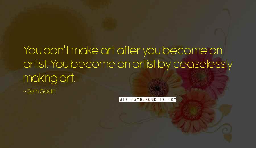 Seth Godin Quotes: You don't make art after you become an artist. You become an artist by ceaselessly making art.