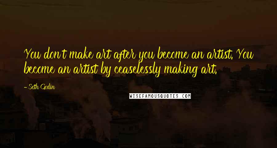 Seth Godin Quotes: You don't make art after you become an artist. You become an artist by ceaselessly making art.