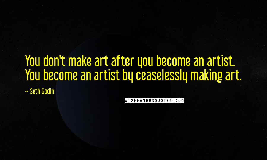 Seth Godin Quotes: You don't make art after you become an artist. You become an artist by ceaselessly making art.